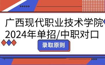 廣西現代職業(yè)技術學院2024年單招/中職對口志愿填報錄取原則