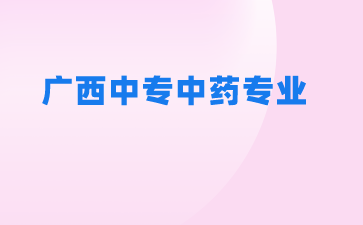 2024廣西中專學校有哪些可以學中藥專業？