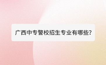 廣西中專警校招生專業有哪些？