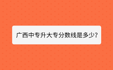 廣西中專升大專分數線是多少？