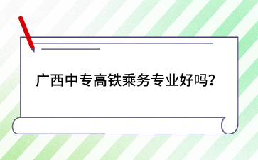 廣西中專高鐵乘務專業好嗎？