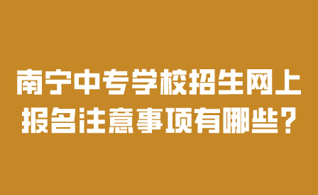 南寧中專學校招生網(wǎng)上報名注意事項有哪些?