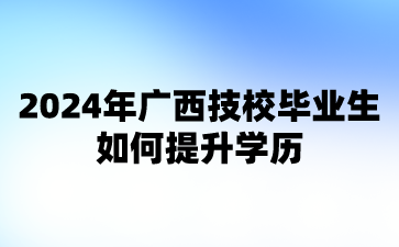 2024年廣西技校畢業生如何提升學歷