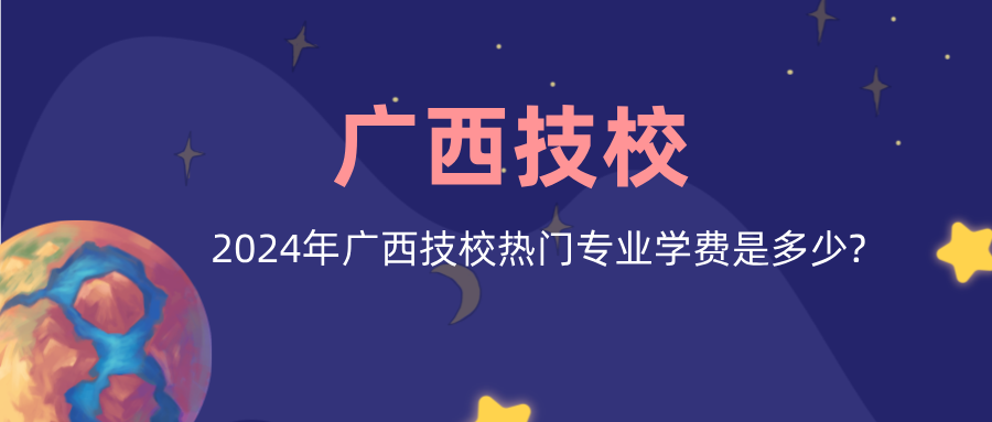 2024年廣西技校熱門專業(yè)學(xué)費(fèi)是多少?