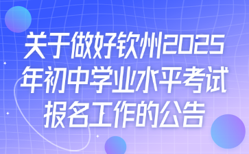 關于做好欽州2025年初中學業(yè)水平考試報名工作的公告