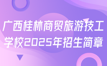 廣西桂林商貿(mào)旅游技工學校2025年招生簡章